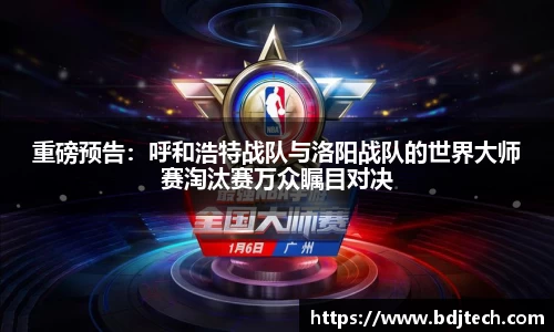 重磅预告：呼和浩特战队与洛阳战队的世界大师赛淘汰赛万众瞩目对决