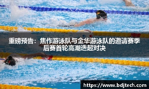 重磅预告：焦作游泳队与金华游泳队的邀请赛季后赛首轮高潮迭起对决