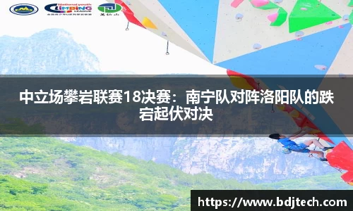 中立场攀岩联赛18决赛：南宁队对阵洛阳队的跌宕起伏对决