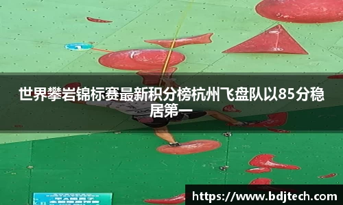 世界攀岩锦标赛最新积分榜杭州飞盘队以85分稳居第一
