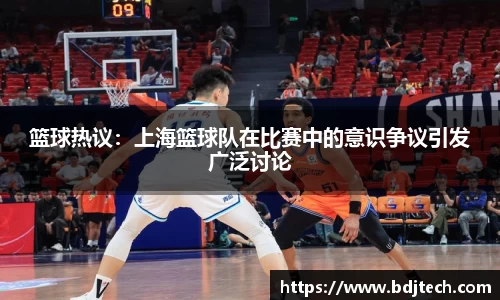 篮球热议：上海篮球队在比赛中的意识争议引发广泛讨论