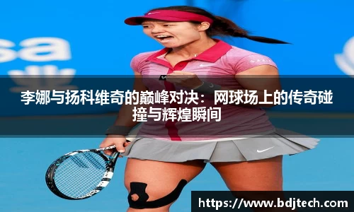 李娜与扬科维奇的巅峰对决：网球场上的传奇碰撞与辉煌瞬间